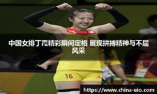 中国女排丁霞精彩瞬间定格 展现拼搏精神与不屈风采