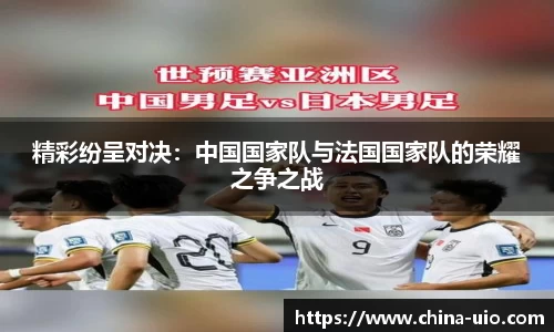精彩纷呈对决：中国国家队与法国国家队的荣耀之争之战