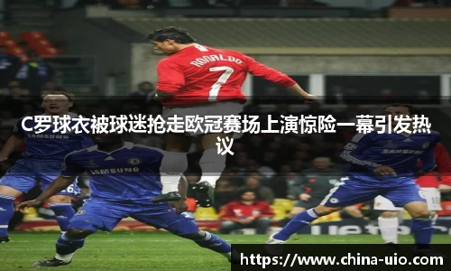 C罗球衣被球迷抢走欧冠赛场上演惊险一幕引发热议