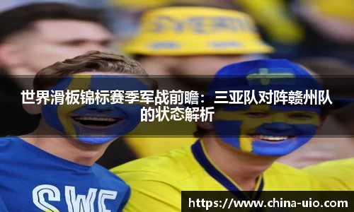 世界滑板锦标赛季军战前瞻：三亚队对阵赣州队的状态解析