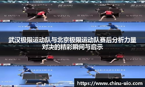 武汉极限运动队与北京极限运动队赛后分析力量对决的精彩瞬间与启示